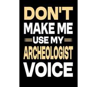 Don't Make Me Use My Archeologist Voice: Great Blank Lined Notebook Journal For Archeologist, Perfect For Writing Daily Notes.