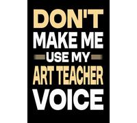 Don't Make Me Use My ART Teacher Voice: Great Blank Lined Notebook Journal For ART Teacher, Perfect For Writing Daily Notes.