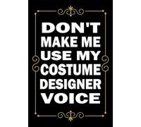 Don't Make Me Use My Costume Designer Voice: Great Blank Lined Notebook Journal For Costume Designer, Perfect For Writing Daily Notes.