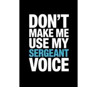 Don't Make Me Use My Sergeant Voice: Funny Sergeant Notebook With Lined Pages, A Great Appreciation Gift Idea For Sergeants