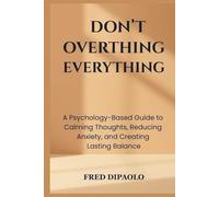 DON'T OVERTHINK EVERYTHING: A Psychology-Based Guide to Calming Thoughts, Reducing Anxiety, and Creating Lasting Balance