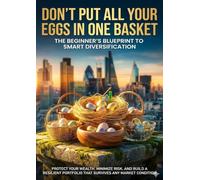 Don't Put All Your Eggs in One Basket: The Beginner's Blueprint to Smart Diversification: Protect Your Wealth, Minimize Risk, and Build a Resilient Portfolio That Survives Any Market Condition