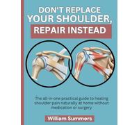 DON'T REPLACE YOUR SHOULDER, REPAIR INSTEAD: The all-in-one practical guide to healing shoulder pain naturally at home without medication or surgery