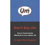 Don't Say Um: How to Communicate Effectively to Live a Better Life