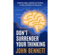 Don't Surrender Your Thinking: Build the skills, mindset and method to stay essential as AI advances
