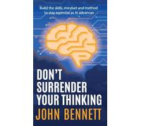 Don't Surrender Your Thinking: Build the skills, mindset and method to stay essential as AI advances