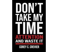 Don't Take My Time and Attention and Waste It: A Leader's Manifesto for Reclaiming Focus in the Attention Economy (Written Under Fire Series)