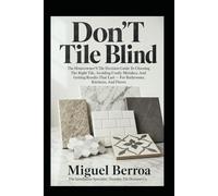 Don't Tile Blind: The Homeowner's Tile Decision Guide to Choosing the Right Tile, Avoiding Costly Mistakes, and Getting Results That Last - for Bathrooms, Kitchens, and Floors