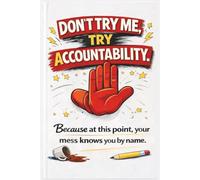 Don't Try Me, Try Accountability.: Because at this point, your mess knows you by name.