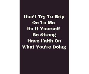 Don't Try To Grip On To Me Do It Yourself Be Strong Have Faith On What You're Doing: Inspirational and Motivational Notebook that soothes the ... gives a heads up through this mixed up world