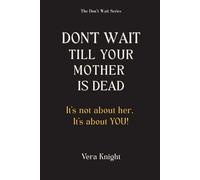 Don't Wait Till Your Mother Is Dead: It's not about her. It's about YOU!