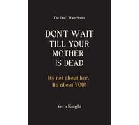 Don't Wait Till Your Mother Is Dead: It's not about her. It's about YOU.