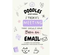 DOODLES and notes FROM A MEETING THAT SHOULD HAVE Been an EMAIL: A JOURNAL FOR OVERTHINKERS, DAYDREAMERS & PROFESSIONAL DOODLERS