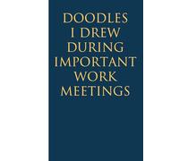Doodles I Drew During Important Work Meetings: Funny Gag Gift Notebook for Christmas, Birthday, Holidays, Friends, Family, Office, Co-workers and Team (size 6 x 9 inchs)