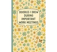 Doodles I Drew During Important Work Meetings: Lined Notebook for Office Employees, Remote Workers, Team Leaders, Creative Professionals, Project ... Meetings - Floral Cover with Humorous Quote