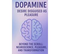 DOPAMINE: DESIRE DISGUISED AS PLEASURE: Beyond the Scroll: Neuroscience, Pleasure, and Transformation