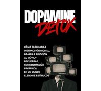 Dopamine Detox: Cómo eliminar la distracción digital, dejar la adicción al móvil y recuperar concentración profunda en un mundo lleno de estímulos