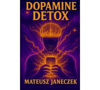 Dopamine Detox - How to Reclaim Your Brain, Focus and Motivation in a World of Phones, Social Media and Endless Stimulation