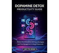 Dopamine Detox Productivity Guide: Reduce Overstimulation with Focus Strategies and Time Management to Boost Productivity