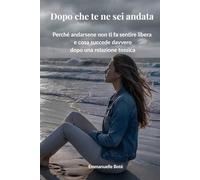 Dopo che te ne sei andata: Perché andarsene non ti fa sentire libera e cosa succede davvero nella tua mente e nel tuo corpo dopo una relazione tossica (Libri sulla Consapevolezza Relazionale)