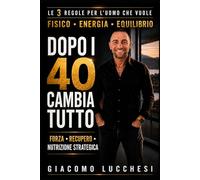 Dopo i 40 anni cambia tutto: Le 3 regole per l'uomo che vuole Fisico, Energia, Equilibrio