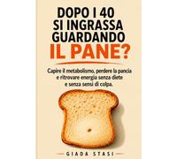 DOPO I 40 SI INGRASSA GUARDANDO IL PANE?: Capire il metabolismo, perdere la pancia e ritrovare energia senza diete e senza sensi di colpa.