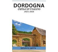 DORDOGNA GUIDA DI VIAGGIO 2025-2026: La tua guida pratica per esplorare villaggi panoramici, città medievali, vigneti e delizie locali