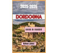 Dordogna GUIDA DI VIAGGIO 2025-2026: Un viaggio tra vigneti, villaggi e fascino senza tempo nel sud-ovest della Francia