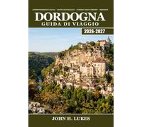 DORDOGNA Guida di viaggio 2026-2027: Scoprire l'arte rupestre di Lascaux, i castelli medievali, i tartufi, il vino di noci, il kayak sul fiume e i ... in pietra nella regione francese del Périgord