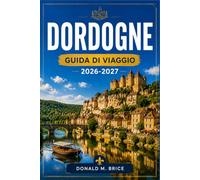 DORDOGNE GUIDA DI VIAGGIO 2026-2027: Itinerari pratici attraverso Sarlat, Beynac, la valle dell'Yézère e i villaggi del Périgord.