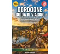 DORDOGNE GUIDA DI VIAGGIO 2026-2027: Sarlat, Lascaux, Bergerac, Périgueux, borghi medievali, visite ai castelli, escursioni in canoa, mercati e cucina regionale in tutto il Périgord