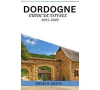 DORDOGNE GUIDE DE VOYAGE 2025-2026: Votre guide pratique pour explorer les villages pittoresques, les villes médiévales, les vignobles et les délices locaux