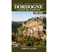 DORDOGNE Guide de voyage 2026-2027: Découvrez l'art rupestre de Lascaux, les châteaux médiévaux, les truffes, le vin de noix, le kayak en rivière et les villages de pierre du Périgord