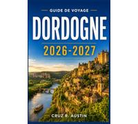 DORDOGNE GUIDE DE VOYAGE 2026-2027: Explorez les villages médiévaux, les grottes préhistoriques, les châteaux au bord de l’eau et les riches saveurs de la campagne périgourdine