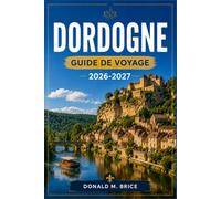 DORDOGNE GUIDE DE VOYAGE 2026-2027: Practical Routes through Sarlat, Beynac, the Yézère Valley, and Périgord Villages.