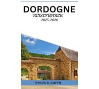 DORDOGNE REISEFÜHRER 2025-2026: Ihr praktischer Reiseführer zur Erkundung malerischer Dörfer, mittelalterlicher Städte, Weinberge und regionaler Köstlichkeiten