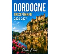 DORDOGNE REISEFÜHRER 2026-2027: Ein praktischer Begleiter zu mittelalterlichen Dörfern, prähistorischen Höhlen, Flussschlössern und der regionalen Küche Südwestfrankreichs