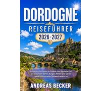 DORDOGNE REISEFÜHRER 2026/2027: Entdecken Sie Sarlat-la-Canéda, das Dordogne-Tal, die Höhlen von Lascaux, Château de Beynac, die Gärten von ... Burgen und Genussrouten Südwestfrankreichs