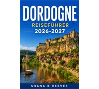 DORDOGNE REISEFÜHRER 2026-2027: Erkunden Sie mittelalterliche Dörfer, prähistorische Höhlen und das Land der Foie Gras.