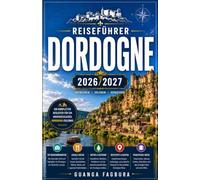 DORDOGNE REISEFÜHRER 2026/2027: IHR KOMPLETTER BEGLEITER FÜR FRANKREICHS SCHÖNSTES TAL, SEINE PRÄHISTORISCHEN WUNDER, SEINE MITTELALTERLICHEN ... BESTE SPEISEKÜCHE IM FRANZÖSISCHEN SÜDWESTEN