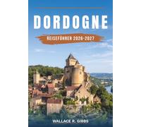 DORDOGNE REISEFÜHRER 2026-2027: Sarlat, Beynac, Lascaux und das Périgord Noir, mit Routen, Übernachtungen, Essen und Fortbewegung