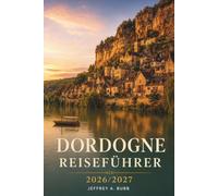 Dordogne Reiseführer 2026/2027: Sarlat, Lascaux, Beynac und darüber hinaus - Planen Sie Ihre Tage durch prähistorische Stätten, Burgen und kulinarische Dörfer des Périgord