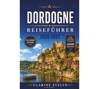 Dordogne Reiseführer 2026-2027: Schlösser, Höhlen, Märkte des Périgord und Flussdörfer im Südwesten Frankreichs