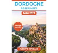 Dordogne Reiseführer 2026-2027 (VOLLFARBE): Entdecken Sie mittelalterliche Burgen, prähistorische Höhlenmalereien, Dörfer am Flussufer sowie die Küche ... Frankreichs - mit detaillierten Karten