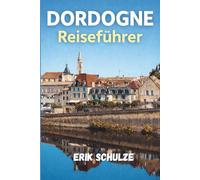 DORDOGNE Reiseführer 2026: Ein vollständiger Führer zur Dordogne, UNESCO-Höhlenkunst, steinernen Dörfern, Wallfahrtsorten und dem Leben entlang der Flusstäler