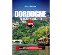 DORDOGNE REISEFÜHRER 2026: Entdecken Sie versteckte Schätze, historische Sehenswürdigkeiten, Reisetipps und unvergessliche Urlaubserlebnisse
