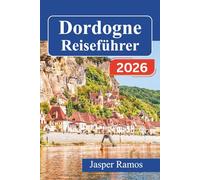 Dordogne-Reiseführer 2026: Erkunden Sie mittelalterliche Burgen, prähistorische Höhlen und Flussdörfer in der französischen Region Périgord mit ... Karten und Empfehlungen für lokale Speisen.