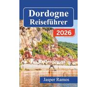 Dordogne-Reiseführer 2026: Erkunden Sie mittelalterliche Burgen, prähistorische Höhlen und Flussdörfer in der französischen Region Périgord mit ... Karten und Empfehlungen für lokale Speisen.