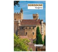 Dordogne Reiseführer: Entdecken Sie die Sehenswürdigkeiten, mittelalterlichen Dörfer, Burgen, Flüsse und Trüffeljagd mit praktischen Reiserouten