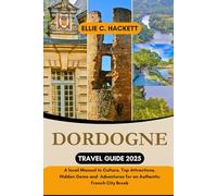 Dordogne Travel Guide 2025: A local Manual to Culture, Top Attractions, Hidden Gems and Adventures for an Authentic French City Break